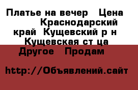 Платье на вечер › Цена ­ 500 - Краснодарский край, Кущевский р-н, Кущевская ст-ца Другое » Продам   